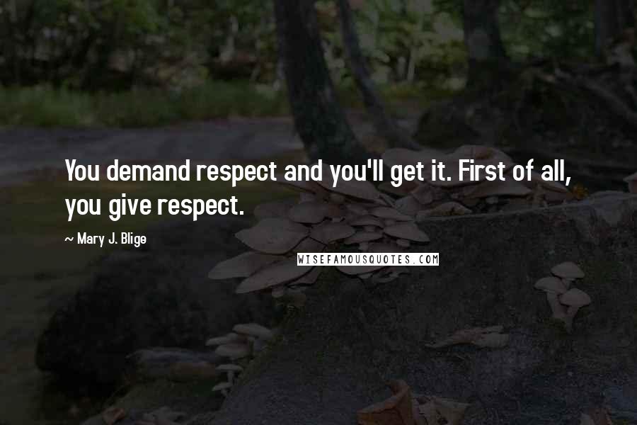 Mary J. Blige Quotes: You demand respect and you'll get it. First of all, you give respect.