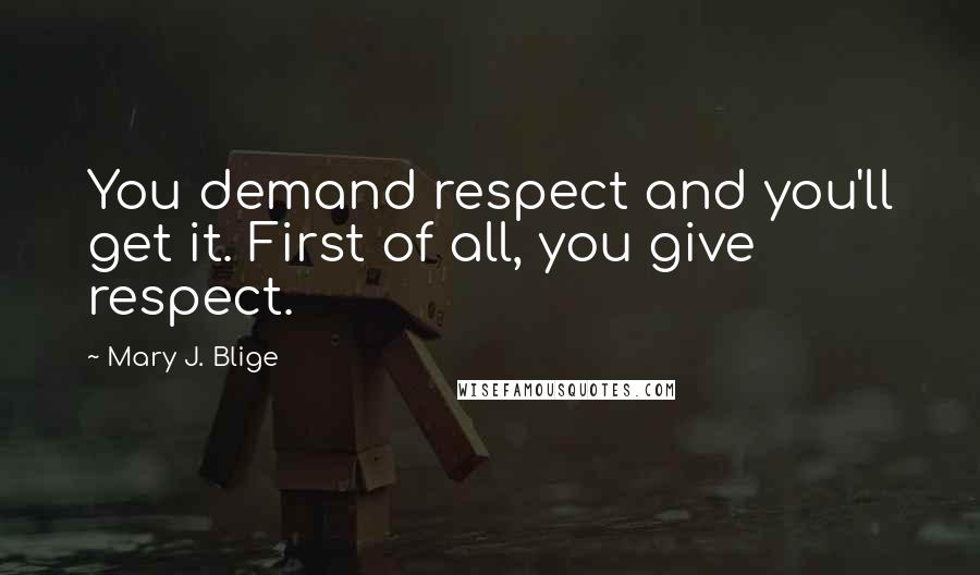 Mary J. Blige Quotes: You demand respect and you'll get it. First of all, you give respect.