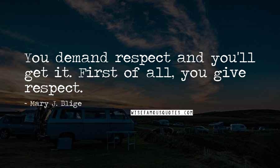 Mary J. Blige Quotes: You demand respect and you'll get it. First of all, you give respect.