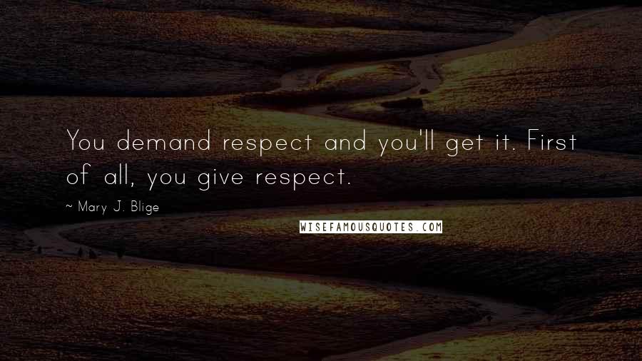 Mary J. Blige Quotes: You demand respect and you'll get it. First of all, you give respect.