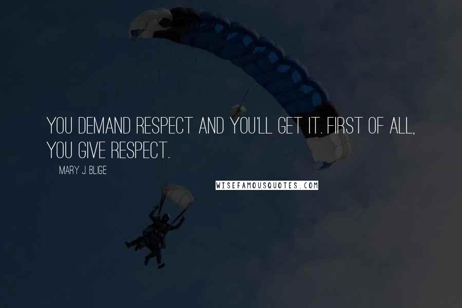 Mary J. Blige Quotes: You demand respect and you'll get it. First of all, you give respect.