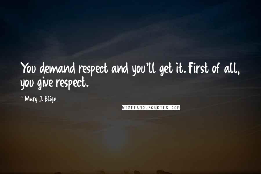 Mary J. Blige Quotes: You demand respect and you'll get it. First of all, you give respect.