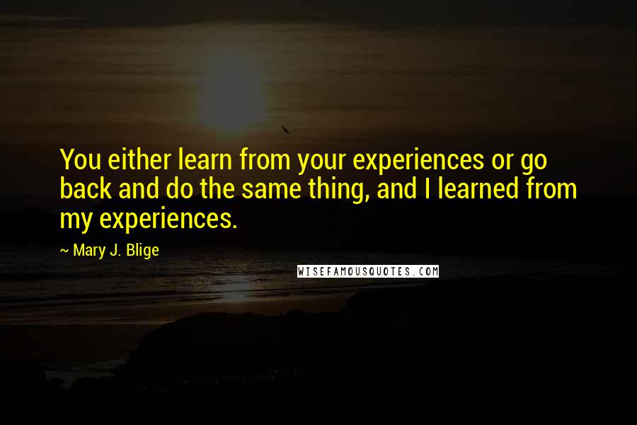 Mary J. Blige Quotes: You either learn from your experiences or go back and do the same thing, and I learned from my experiences.