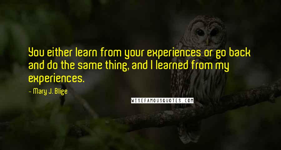 Mary J. Blige Quotes: You either learn from your experiences or go back and do the same thing, and I learned from my experiences.