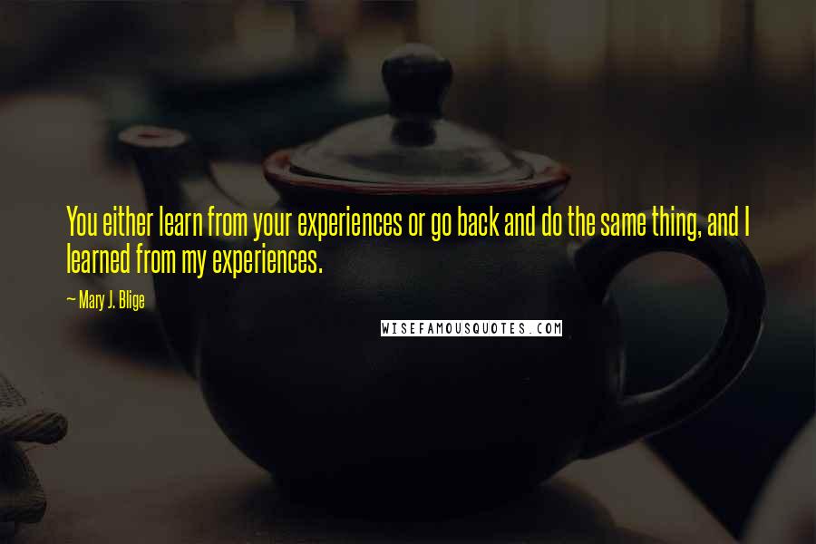 Mary J. Blige Quotes: You either learn from your experiences or go back and do the same thing, and I learned from my experiences.