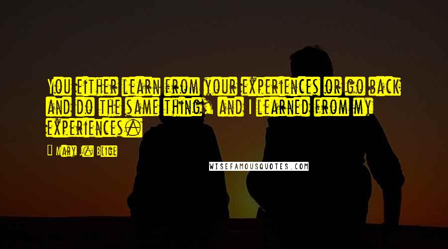 Mary J. Blige Quotes: You either learn from your experiences or go back and do the same thing, and I learned from my experiences.