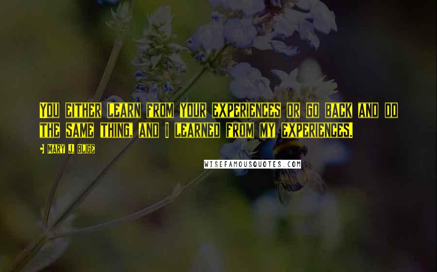 Mary J. Blige Quotes: You either learn from your experiences or go back and do the same thing, and I learned from my experiences.