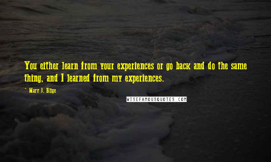 Mary J. Blige Quotes: You either learn from your experiences or go back and do the same thing, and I learned from my experiences.