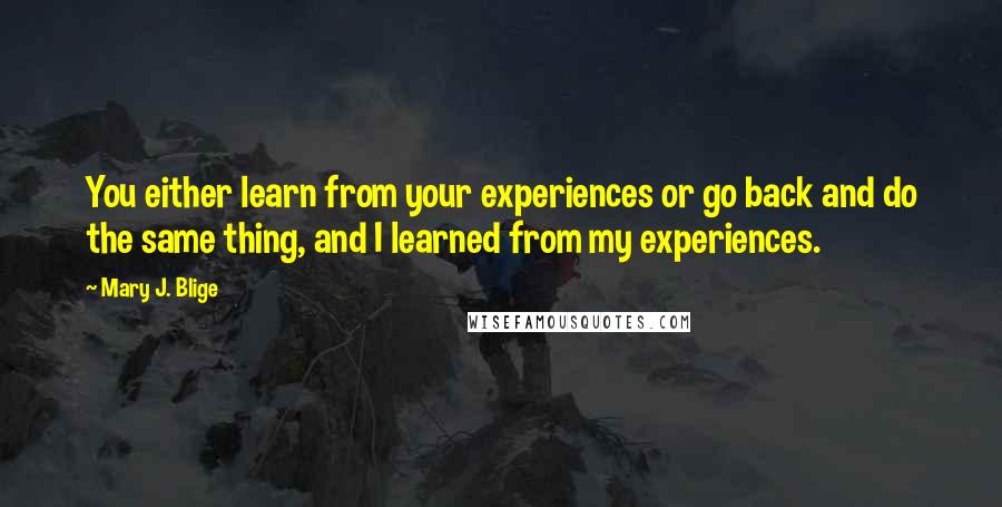 Mary J. Blige Quotes: You either learn from your experiences or go back and do the same thing, and I learned from my experiences.