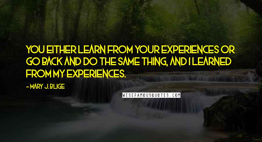 Mary J. Blige Quotes: You either learn from your experiences or go back and do the same thing, and I learned from my experiences.