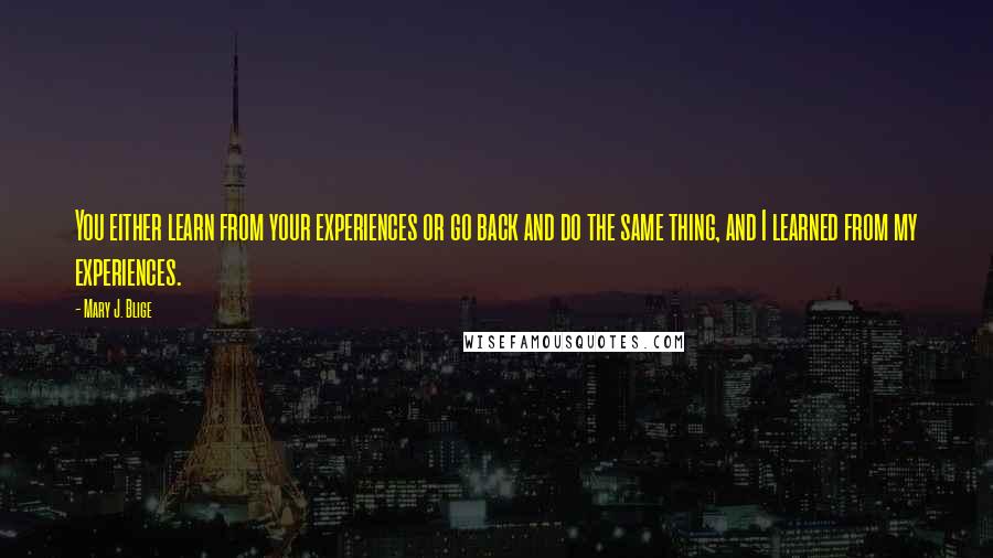 Mary J. Blige Quotes: You either learn from your experiences or go back and do the same thing, and I learned from my experiences.