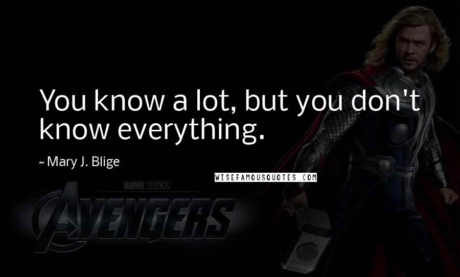 Mary J. Blige Quotes: You know a lot, but you don't know everything.