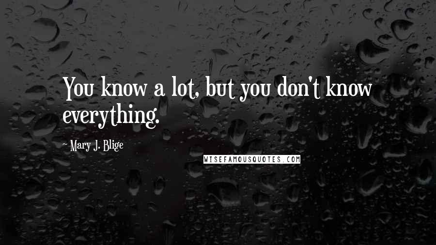 Mary J. Blige Quotes: You know a lot, but you don't know everything.