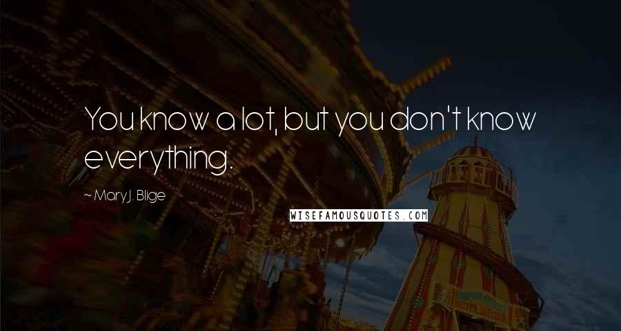 Mary J. Blige Quotes: You know a lot, but you don't know everything.