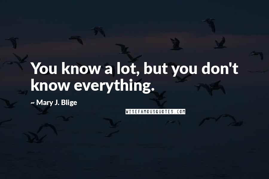 Mary J. Blige Quotes: You know a lot, but you don't know everything.