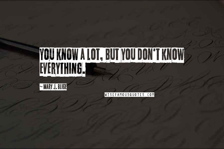 Mary J. Blige Quotes: You know a lot, but you don't know everything.