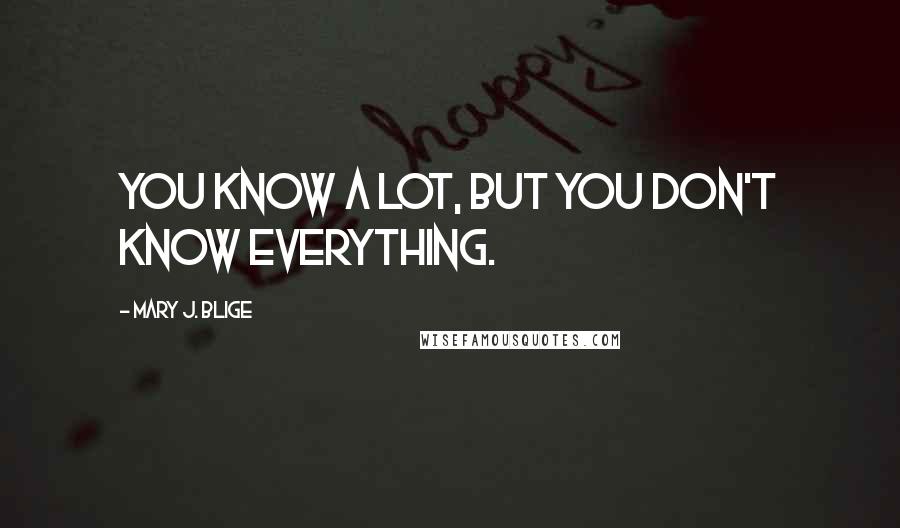 Mary J. Blige Quotes: You know a lot, but you don't know everything.