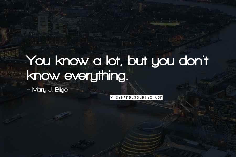 Mary J. Blige Quotes: You know a lot, but you don't know everything.