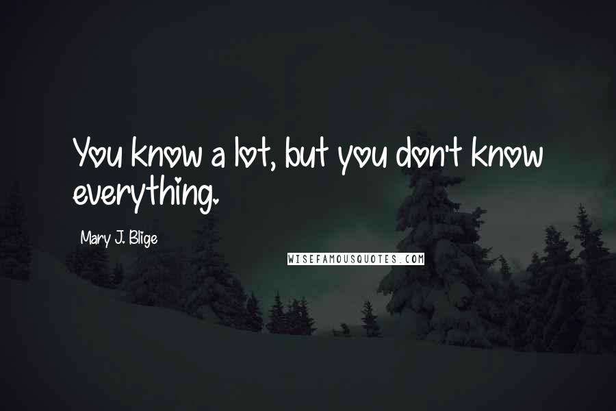 Mary J. Blige Quotes: You know a lot, but you don't know everything.