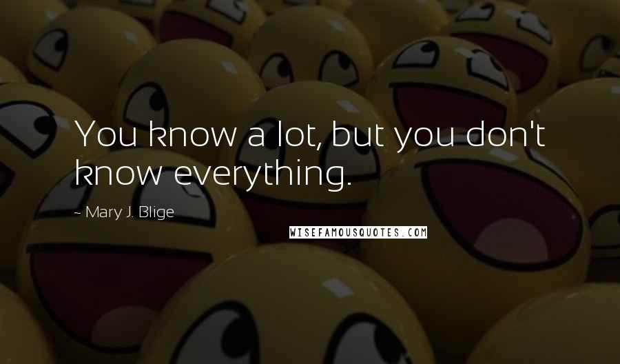Mary J. Blige Quotes: You know a lot, but you don't know everything.