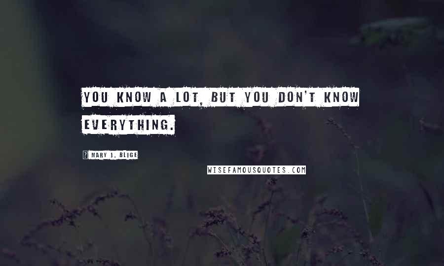 Mary J. Blige Quotes: You know a lot, but you don't know everything.