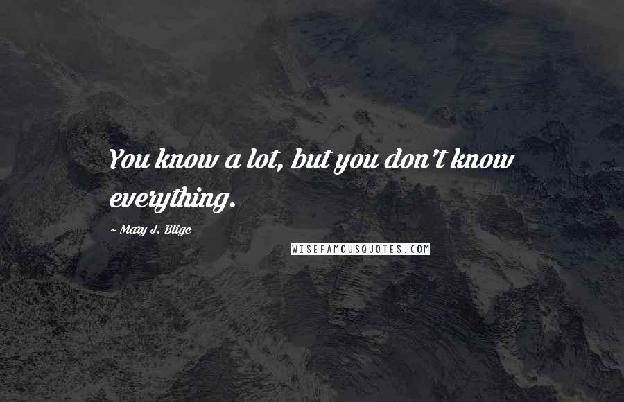 Mary J. Blige Quotes: You know a lot, but you don't know everything.