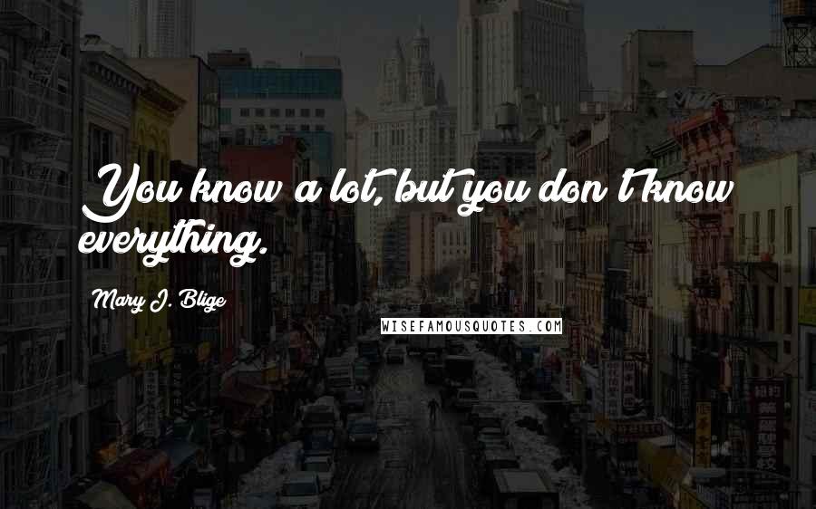 Mary J. Blige Quotes: You know a lot, but you don't know everything.