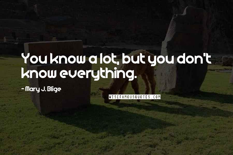 Mary J. Blige Quotes: You know a lot, but you don't know everything.