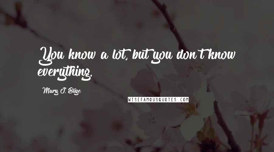 Mary J. Blige Quotes: You know a lot, but you don't know everything.