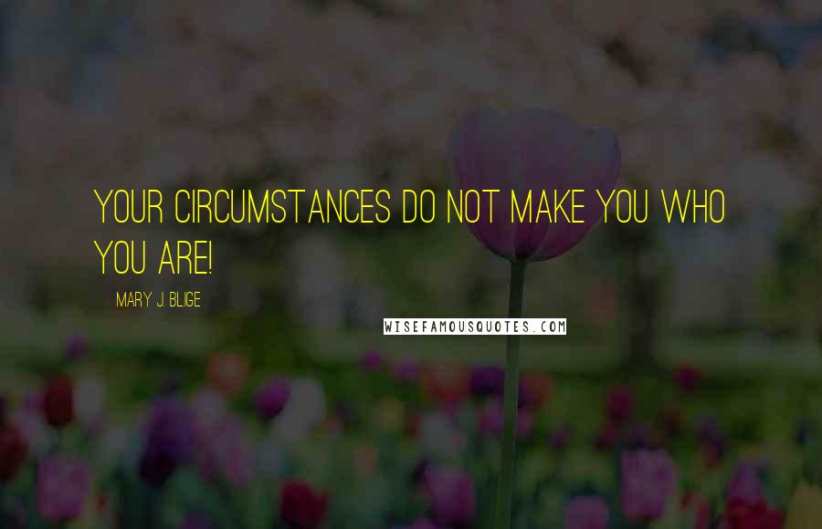 Mary J. Blige Quotes: Your circumstances do not make you who you are!