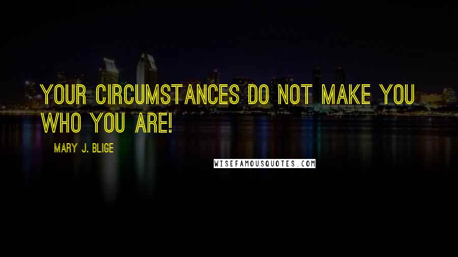 Mary J. Blige Quotes: Your circumstances do not make you who you are!