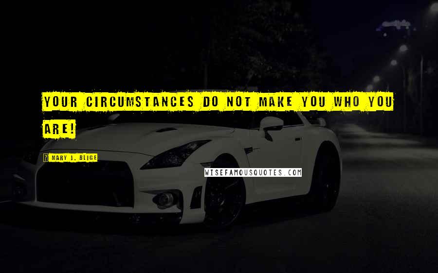 Mary J. Blige Quotes: Your circumstances do not make you who you are!