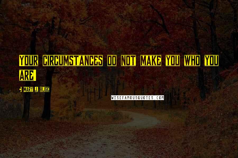 Mary J. Blige Quotes: Your circumstances do not make you who you are!