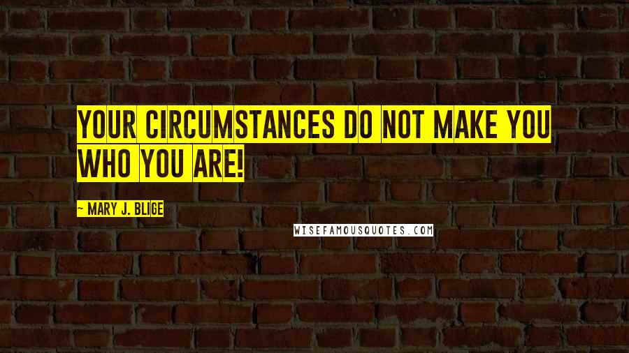 Mary J. Blige Quotes: Your circumstances do not make you who you are!