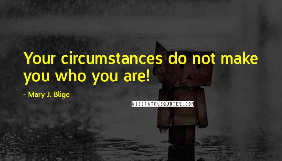 Mary J. Blige Quotes: Your circumstances do not make you who you are!