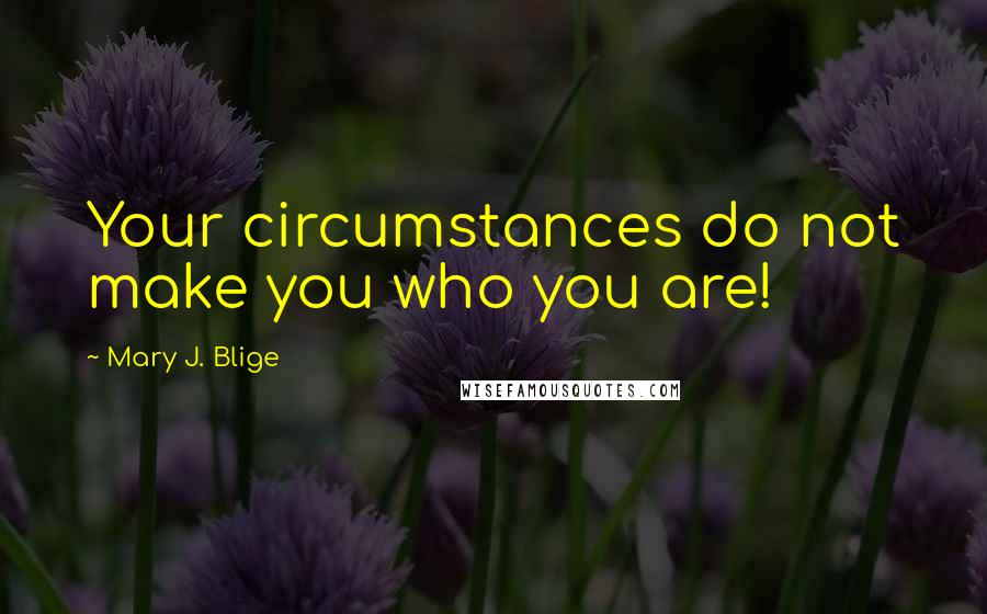 Mary J. Blige Quotes: Your circumstances do not make you who you are!