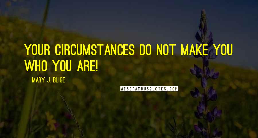 Mary J. Blige Quotes: Your circumstances do not make you who you are!