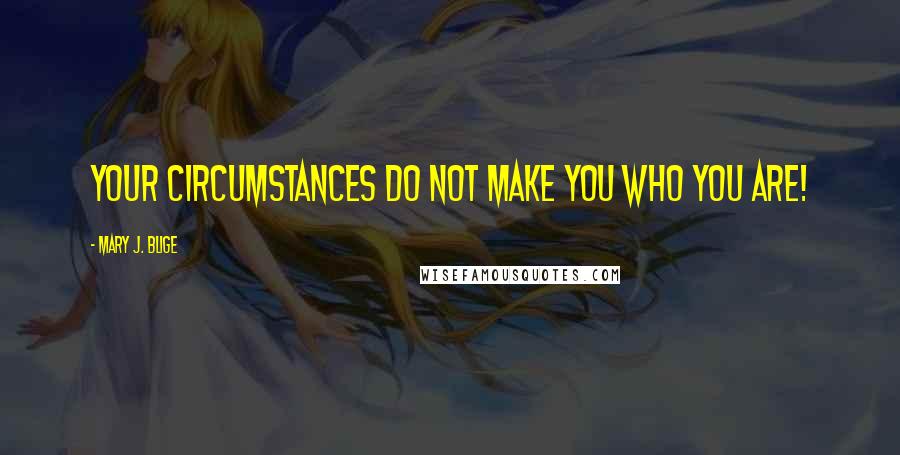 Mary J. Blige Quotes: Your circumstances do not make you who you are!