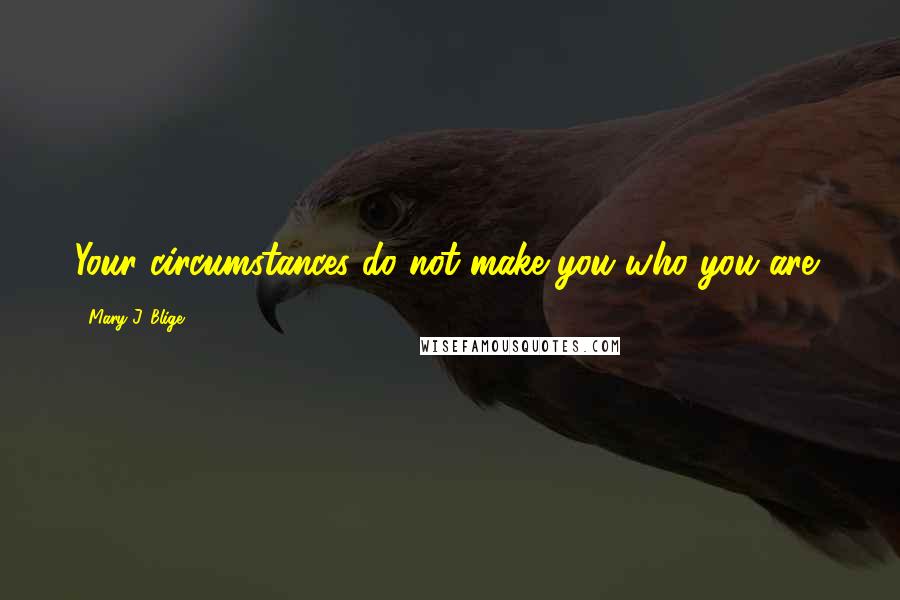 Mary J. Blige Quotes: Your circumstances do not make you who you are!