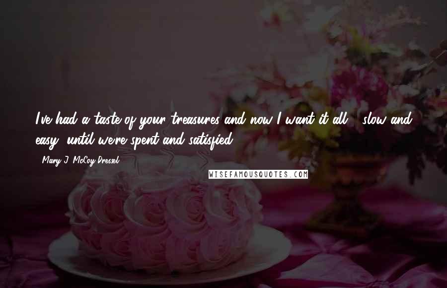 Mary J. McCoy-Dressel Quotes: I've had a taste of your treasures and now I want it all - slow and easy, until we're spent and satisfied.