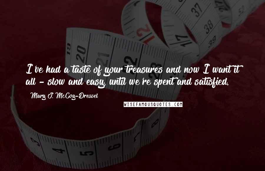 Mary J. McCoy-Dressel Quotes: I've had a taste of your treasures and now I want it all - slow and easy, until we're spent and satisfied.