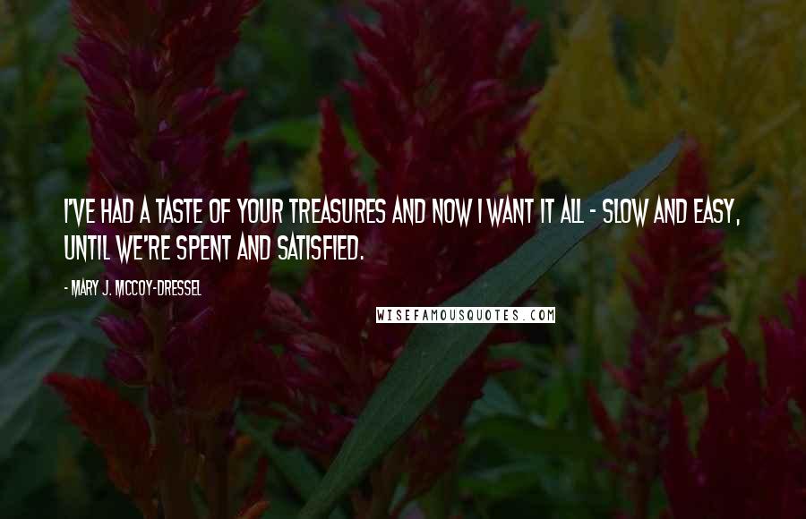 Mary J. McCoy-Dressel Quotes: I've had a taste of your treasures and now I want it all - slow and easy, until we're spent and satisfied.