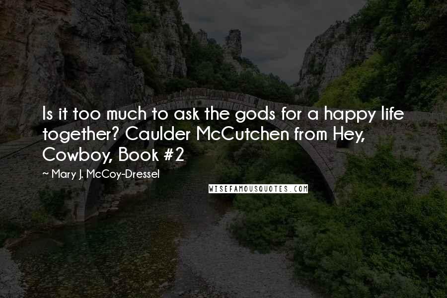 Mary J. McCoy-Dressel Quotes: Is it too much to ask the gods for a happy life together? Caulder McCutchen from Hey, Cowboy, Book #2