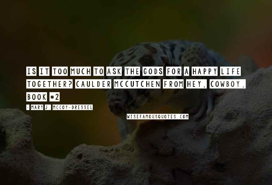 Mary J. McCoy-Dressel Quotes: Is it too much to ask the gods for a happy life together? Caulder McCutchen from Hey, Cowboy, Book #2