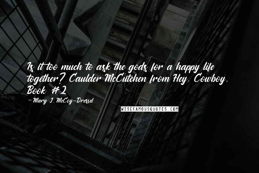 Mary J. McCoy-Dressel Quotes: Is it too much to ask the gods for a happy life together? Caulder McCutchen from Hey, Cowboy, Book #2
