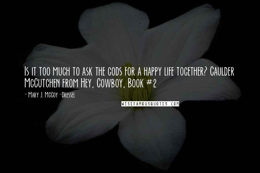 Mary J. McCoy-Dressel Quotes: Is it too much to ask the gods for a happy life together? Caulder McCutchen from Hey, Cowboy, Book #2