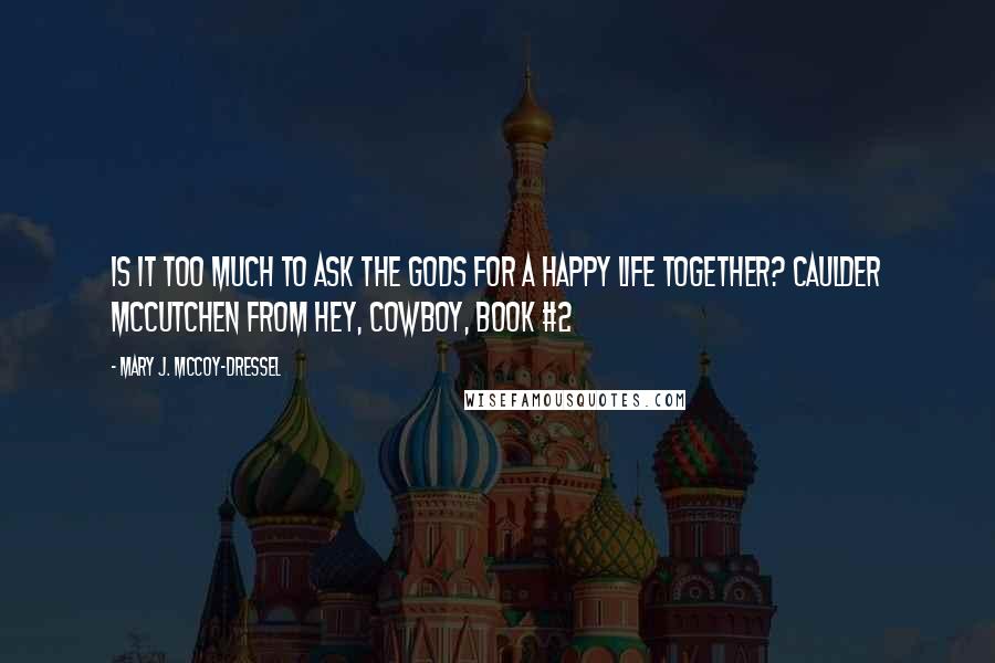 Mary J. McCoy-Dressel Quotes: Is it too much to ask the gods for a happy life together? Caulder McCutchen from Hey, Cowboy, Book #2