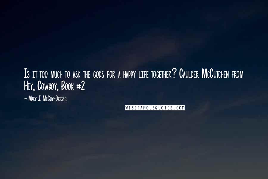 Mary J. McCoy-Dressel Quotes: Is it too much to ask the gods for a happy life together? Caulder McCutchen from Hey, Cowboy, Book #2