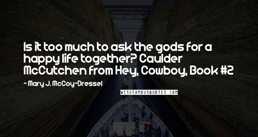 Mary J. McCoy-Dressel Quotes: Is it too much to ask the gods for a happy life together? Caulder McCutchen from Hey, Cowboy, Book #2