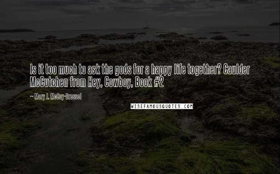 Mary J. McCoy-Dressel Quotes: Is it too much to ask the gods for a happy life together? Caulder McCutchen from Hey, Cowboy, Book #2